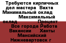 Требуются кирпичных дел мастера. Вахта. › Минимальный оклад ­ 65 000 › Максимальный оклад ­ 99 000 › Процент ­ 20 - Все города Работа » Вакансии   . Ханты-Мансийский,Нижневартовск г.